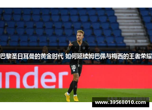 巴黎圣日耳曼的黄金时代 如何延续姆巴佩与梅西的王者荣耀 巴黎圣日耳曼的黄金时代 如何延续姆巴佩与梅西的王者荣耀