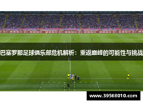 巴塞罗那足球俱乐部危机解析：重返巅峰的可能性与挑战