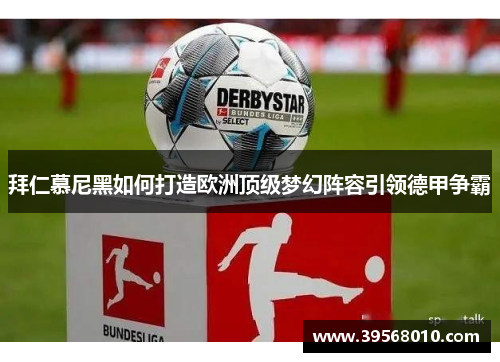 拜仁慕尼黑如何打造欧洲顶级梦幻阵容引领德甲争霸 拜仁慕尼黑如何打造欧洲顶级梦幻阵容引领德甲争霸