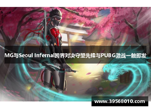 MG与Seoul Infernal跨界对决守望先锋与PUBG激战一触即发