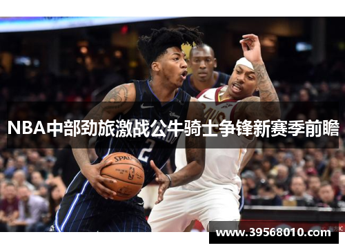 NBA中部劲旅激战公牛骑士争锋新赛季前瞻