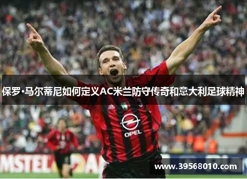 保罗·马尔蒂尼如何定义AC米兰防守传奇和意大利足球精神