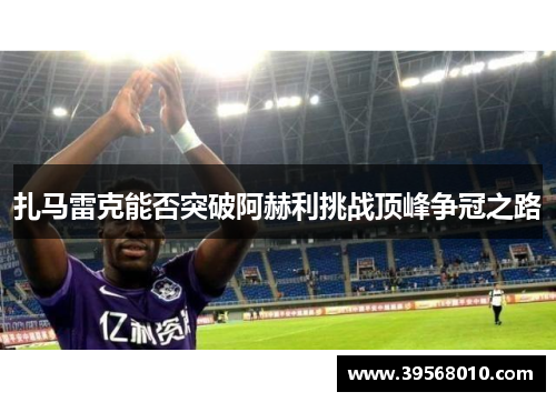 扎马雷克能否突破阿赫利挑战顶峰争冠之路