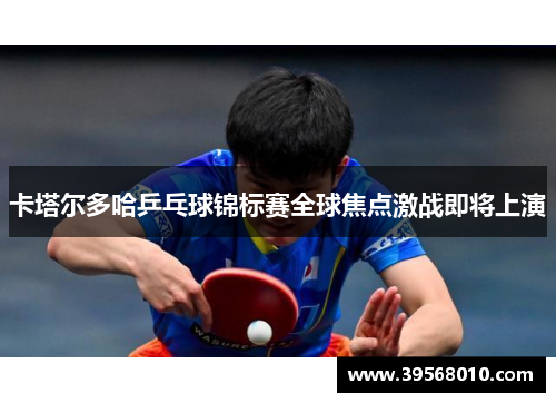 卡塔尔多哈乒乓球锦标赛全球焦点激战即将上演