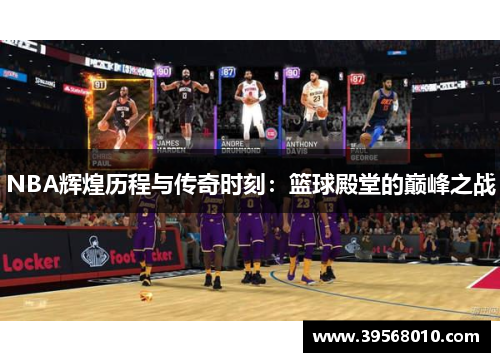 NBA辉煌历程与传奇时刻：篮球殿堂的巅峰之战