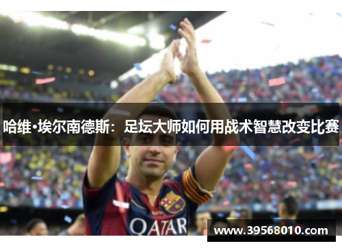 哈维·埃尔南德斯：足坛大师如何用战术智慧改变比赛