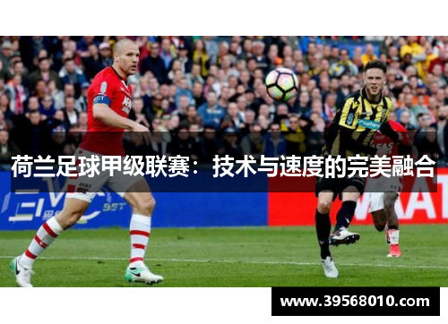 荷兰足球甲级联赛：技术与速度的完美融合