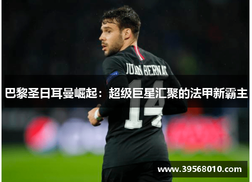 巴黎圣日耳曼崛起：超级巨星汇聚的法甲新霸主