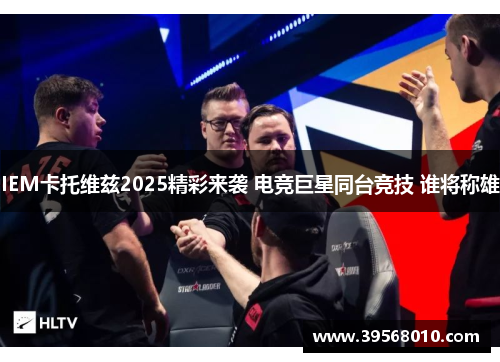 IEM卡托维兹2025精彩来袭 电竞巨星同台竞技 谁将称雄
