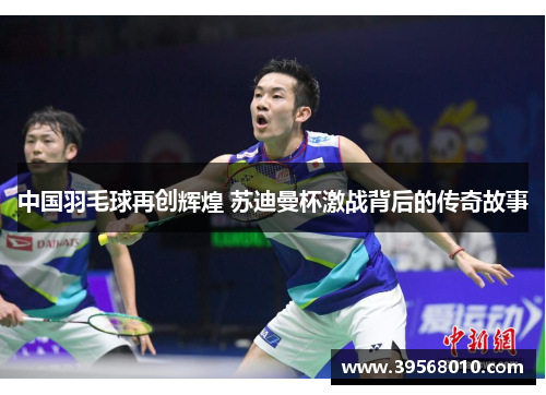 中国羽毛球再创辉煌 苏迪曼杯激战背后的传奇故事