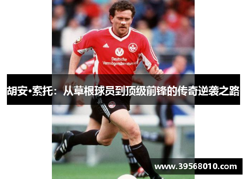 胡安·索托：从草根球员到顶级前锋的传奇逆袭之路