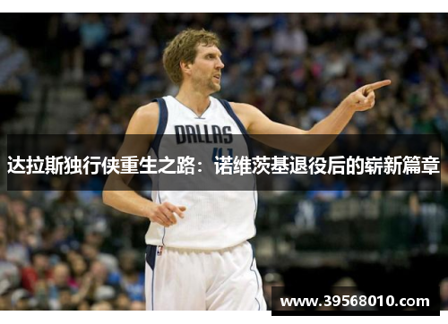 达拉斯独行侠重生之路:诺维茨基退役后的崭新篇章 达拉斯独行侠重生之路:诺维茨基退役后的崭新篇章