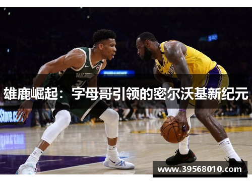 雄鹿崛起：字母哥引领的密尔沃基新纪元