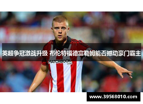 英超争冠激战升级 布伦特福德富勒姆能否撼动豪门霸主