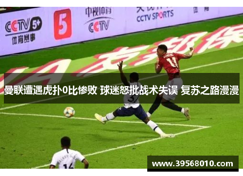曼联遭遇虎扑0比惨败 球迷怒批战术失误 复苏之路漫漫