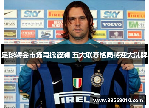 足球转会市场再掀波澜 五大联赛格局将迎大洗牌
